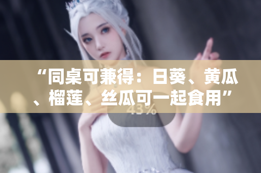 “同桌可兼得：日葵、黄瓜、榴莲、丝瓜可一起食用”