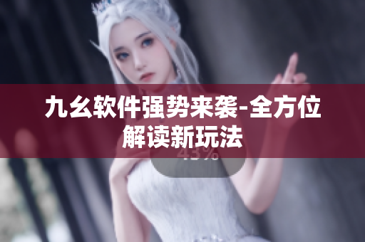 九幺软件强势来袭-全方位解读新玩法