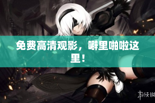 免费高清观影，噼里啪啦这里！