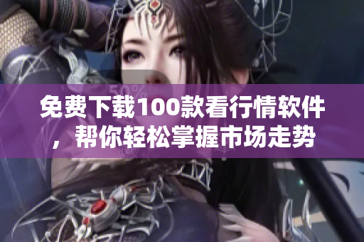 免费下载100款看行情软件，帮你轻松掌握市场走势