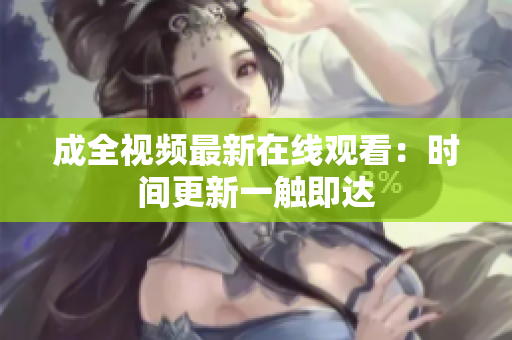 成全视频最新在线观看：时间更新一触即达
