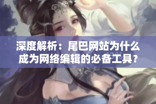 深度解析：尾巴网站为什么成为网络编辑的必备工具？