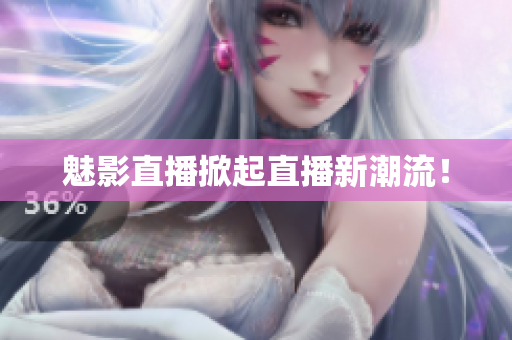 魅影直播掀起直播新潮流！