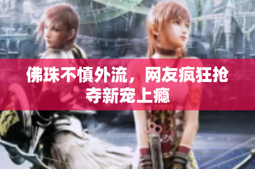 佛珠不慎外流，网友疯狂抢夺新宠上瘾