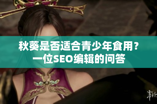秋葵是否适合青少年食用？一位SEO编辑的问答
