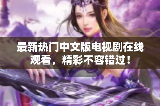 最新热门中文版电视剧在线观看，精彩不容错过！
