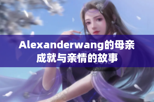 Alexanderwang的母亲成就与亲情的故事