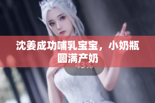 沈姜成功哺乳宝宝，小奶瓶圆满产奶
