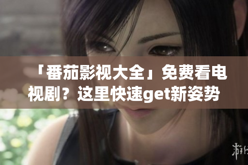 「番茄影视大全」免费看电视剧？这里快速get新姿势！