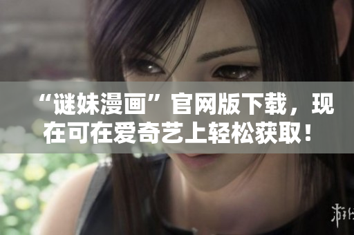 “谜妹漫画”官网版下载，现在可在爱奇艺上轻松获取！