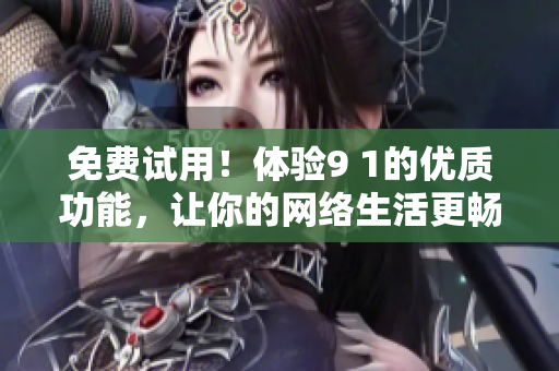 免费试用！体验9 1的优质功能，让你的网络生活更畅快
