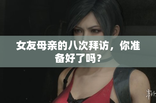 女友母亲的八次拜访，你准备好了吗？