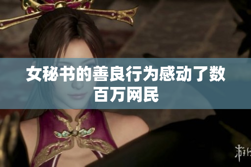 女秘书的善良行为感动了数百万网民