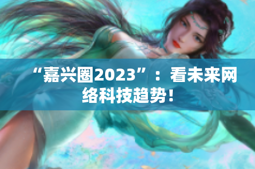 “嘉兴圈2023”：看未来网络科技趋势！