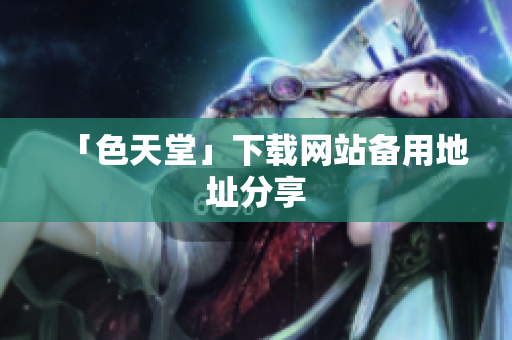 「色天堂」下载网站备用地址分享
