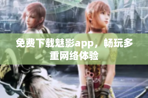 免费下载魅影app，畅玩多重网络体验