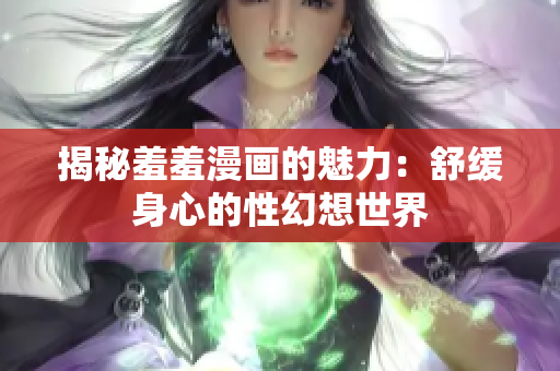 揭秘羞羞漫画的魅力：舒缓身心的性幻想世界