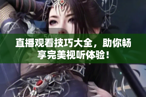直播观看技巧大全，助你畅享完美视听体验！
