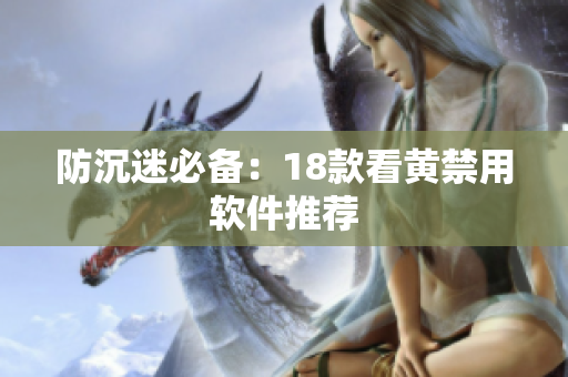 防沉迷必备：18款看黄禁用软件推荐