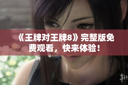 《王牌对王牌8》完整版免费观看，快来体验！