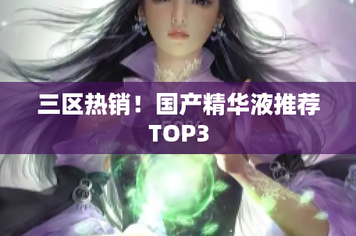 三区热销！国产精华液推荐TOP3