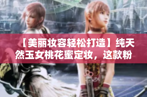 【美丽妆容轻松打造】纯天然玉女桃花蜜定妆，这款粉超好用！