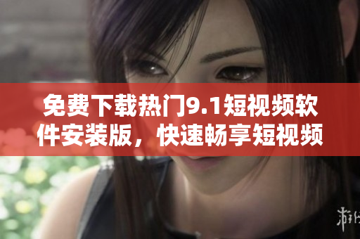 免费下载热门9.1短视频软件安装版，快速畅享短视频生活！