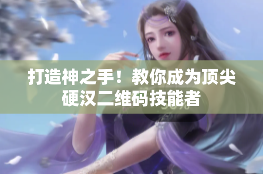 打造神之手！教你成为顶尖硬汉二维码技能者