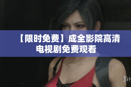 【限时免费】成全影院高清电视剧免费观看