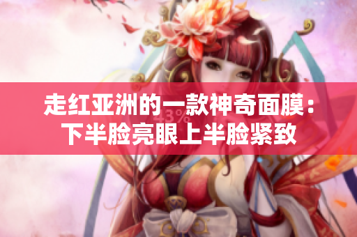 走红亚洲的一款神奇面膜：下半脸亮眼上半脸紧致