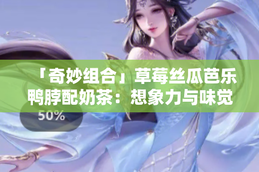 「奇妙组合」草莓丝瓜芭乐鸭脖配奶茶：想象力与味觉的碰撞