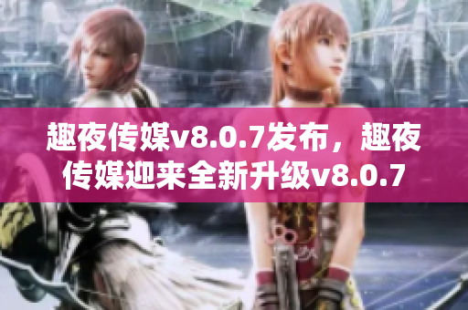趣夜传媒v8.0.7发布，趣夜传媒迎来全新升级v8.0.7