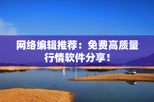 网络编辑推荐：免费高质量行情软件分享！