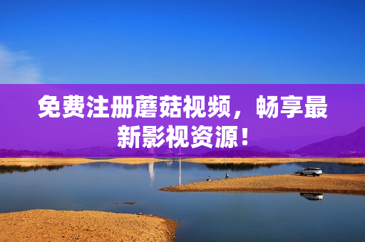 免费注册蘑菇视频，畅享最新影视资源！