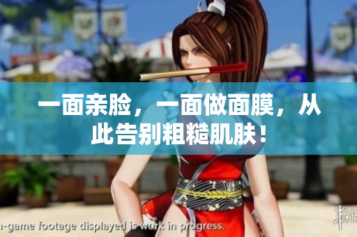 一面亲脸，一面做面膜，从此告别粗糙肌肤！