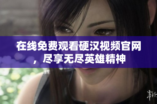 在线免费观看硬汉视频官网，尽享无尽英雄精神