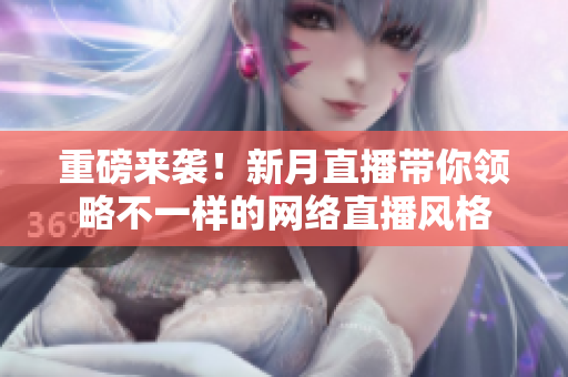 重磅来袭！新月直播带你领略不一样的网络直播风格
