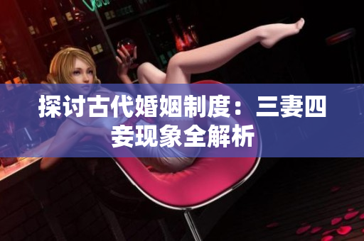 探讨古代婚姻制度：三妻四妾现象全解析
