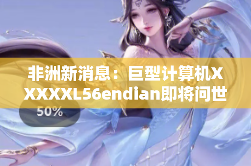 非洲新消息：巨型计算机XXXXXL56endian即将问世