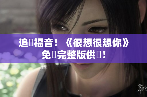 追劇福音！《很想很想你》免費完整版供應！