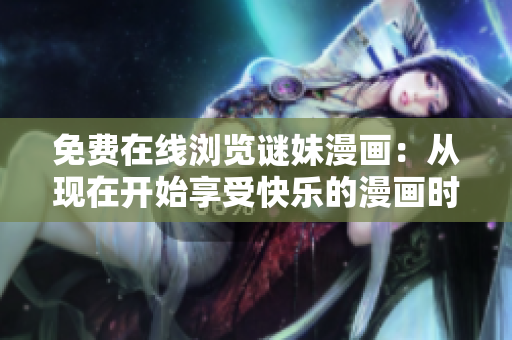 免费在线浏览谜妹漫画：从现在开始享受快乐的漫画时光！