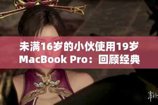 未满16岁的小伙使用19岁MacBook Pro：回顾经典的电脑时代