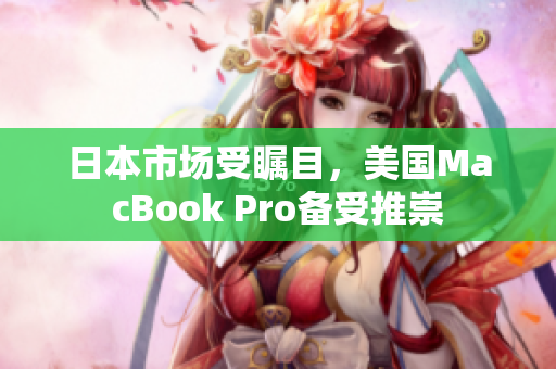 日本市场受瞩目，美国MacBook Pro备受推崇