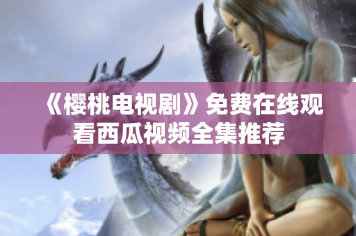 《樱桃电视剧》免费在线观看西瓜视频全集推荐