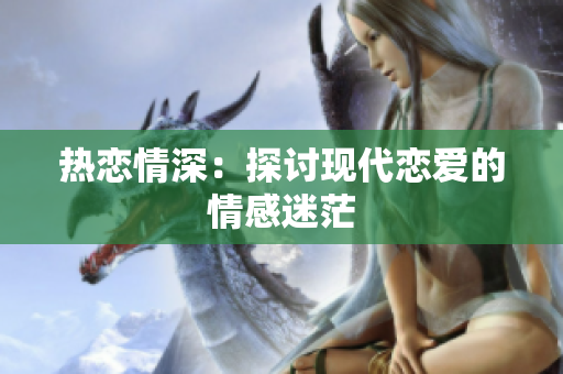 热恋情深：探讨现代恋爱的情感迷茫