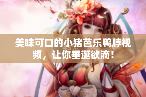 美味可口的小猪芭乐鸭脖视频，让你垂涎欲滴！