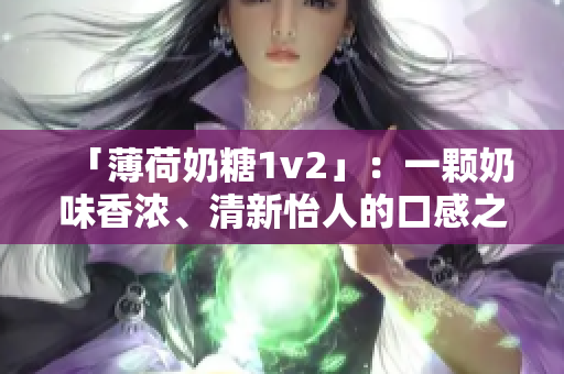 「薄荷奶糖1v2」：一颗奶味香浓、清新怡人的口感之旅！
