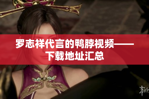 罗志祥代言的鸭脖视频——下载地址汇总
