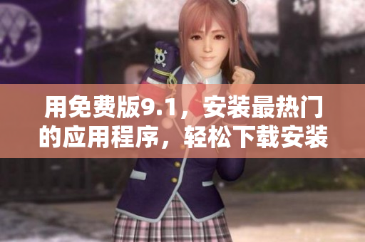 用免费版9.1，安装最热门的应用程序，轻松下载安装！