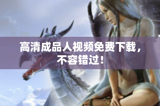 高清成品人视频免费下载，不容错过！